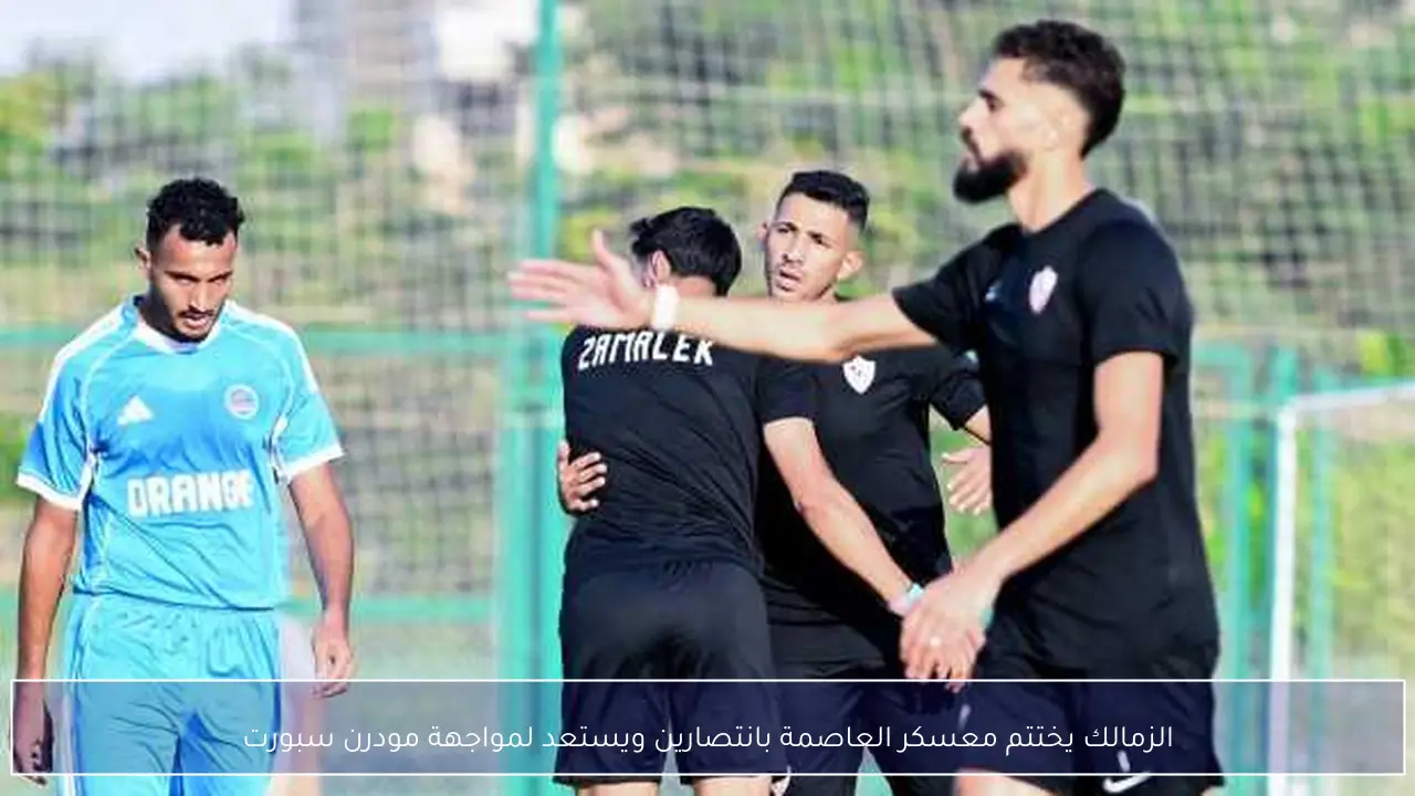 الزمالك يختتم معسكر العاصمة بانتصارين ويستعد لمواجهة مودرن سبورت