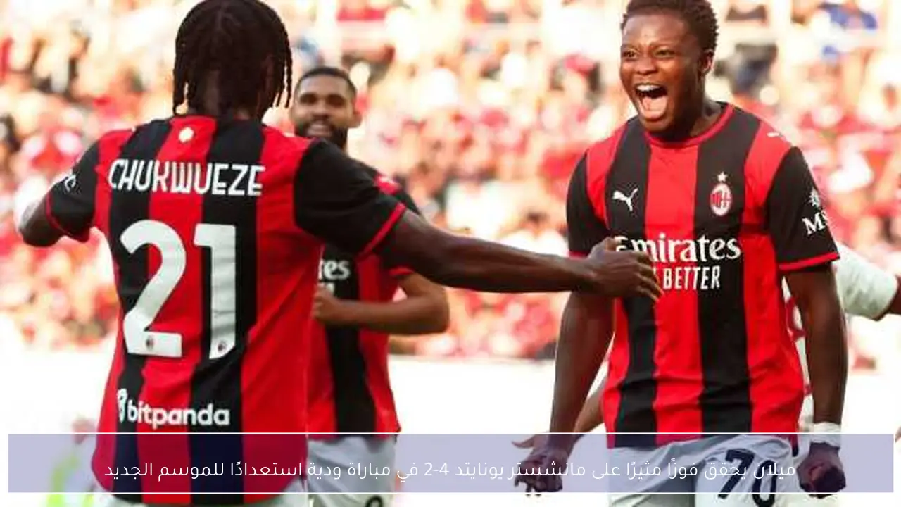ميلان يحقق فوزًا مثيرًا على مانشستر يونايتد 4-2 في مباراة ودية استعدادًا للموسم الجديد