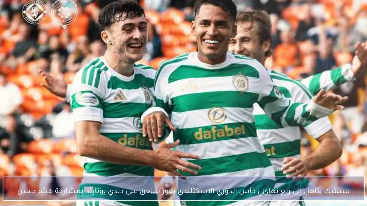 سيلتيك يتأهل إلى ربع نهائي كأس الدوري الاسكتلندي بفوز ساحق على دندي يونايتد بمشاركة هيثم حسن