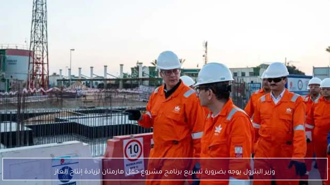 وزير البترول يوجه بضرورة تسريع برنامج مشروع حقل هارمتان لزيادة إنتاج الغاز