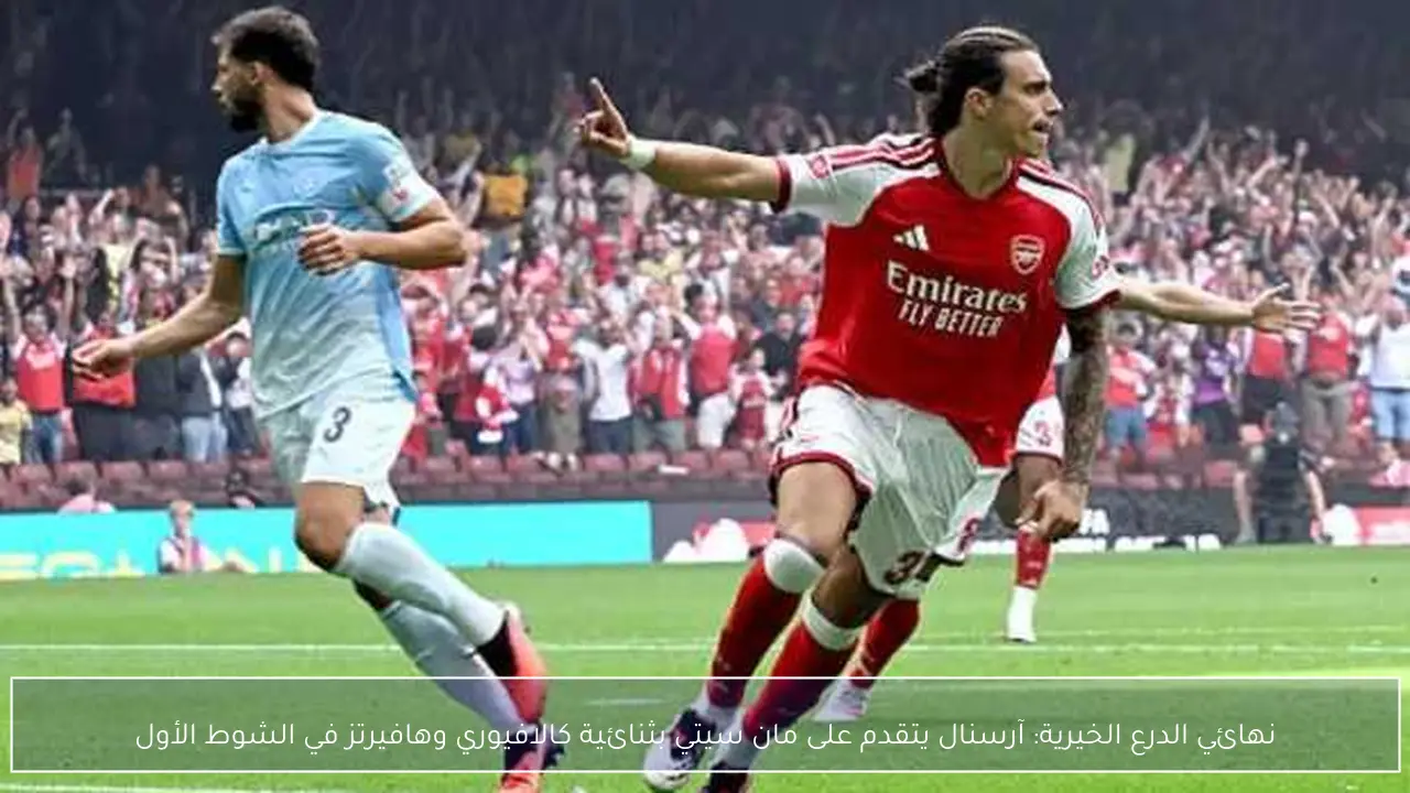 نهائي الدرع الخيرية: آرسنال يتقدم على مان سيتي بثنائية كالافيوري وهافيرتز في الشوط الأول