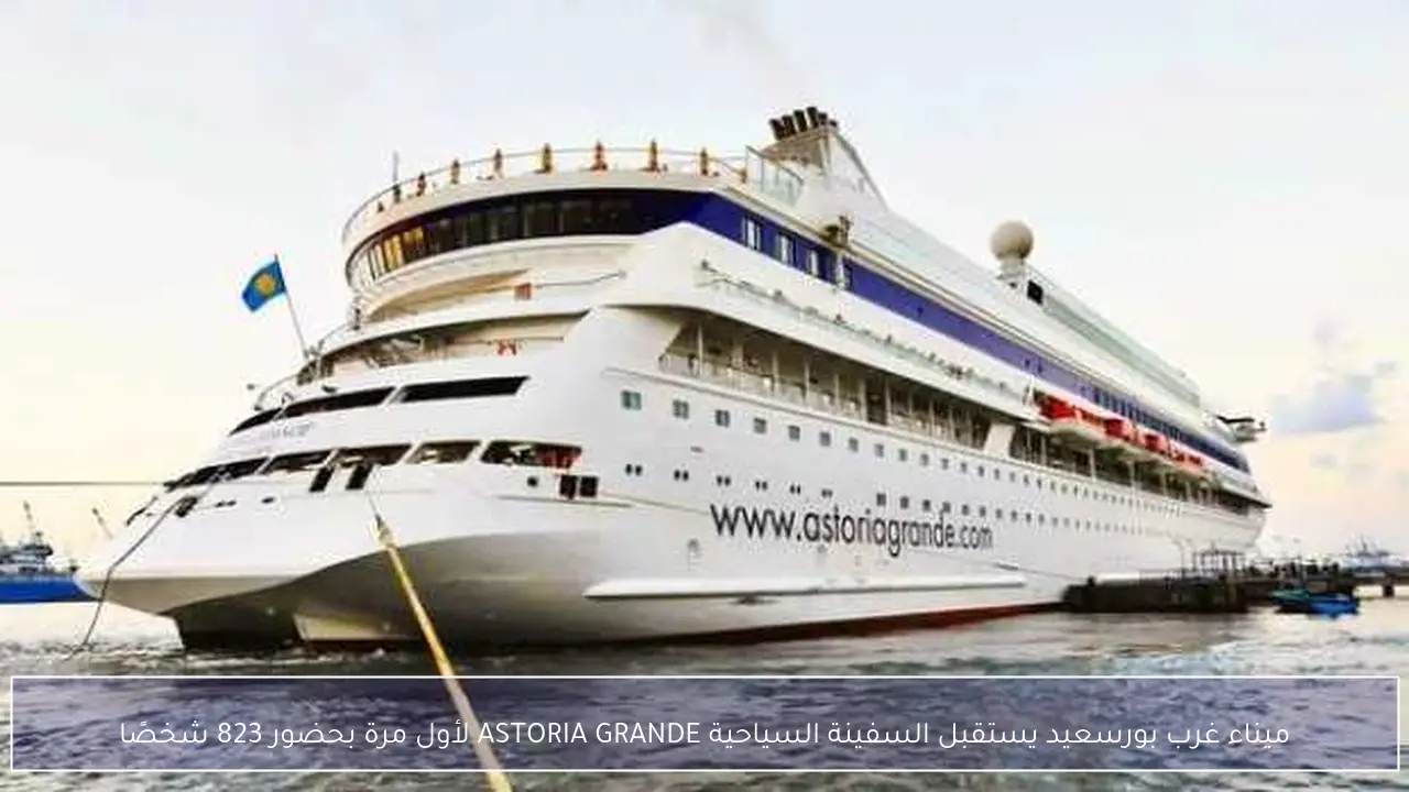 ميناء غرب بورسعيد يستقبل السفينة السياحية ASTORIA GRANDE لأول مرة بحضور 823 شخصًا