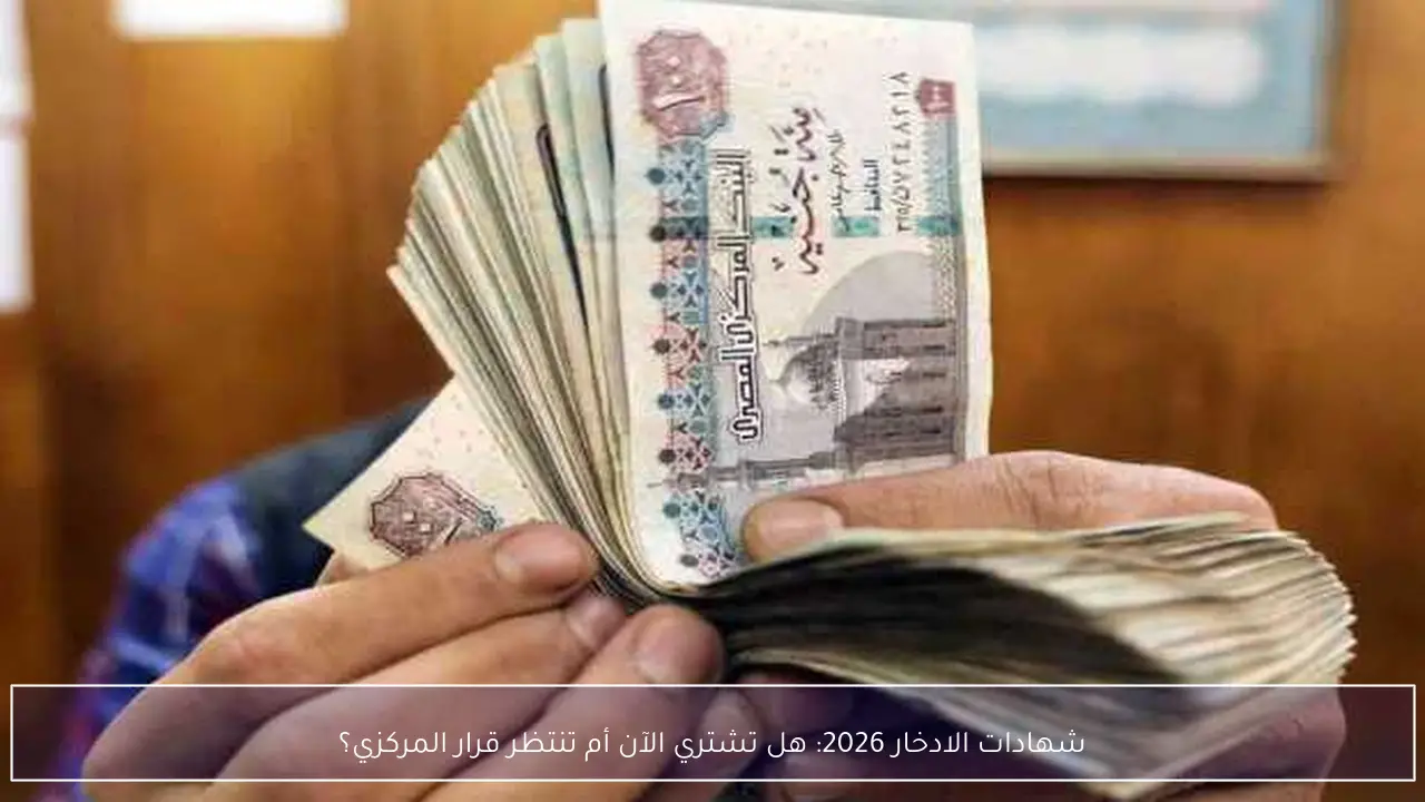 شهادات الادخار 2026: هل تشتري الآن أم تنتظر قرار المركزي؟