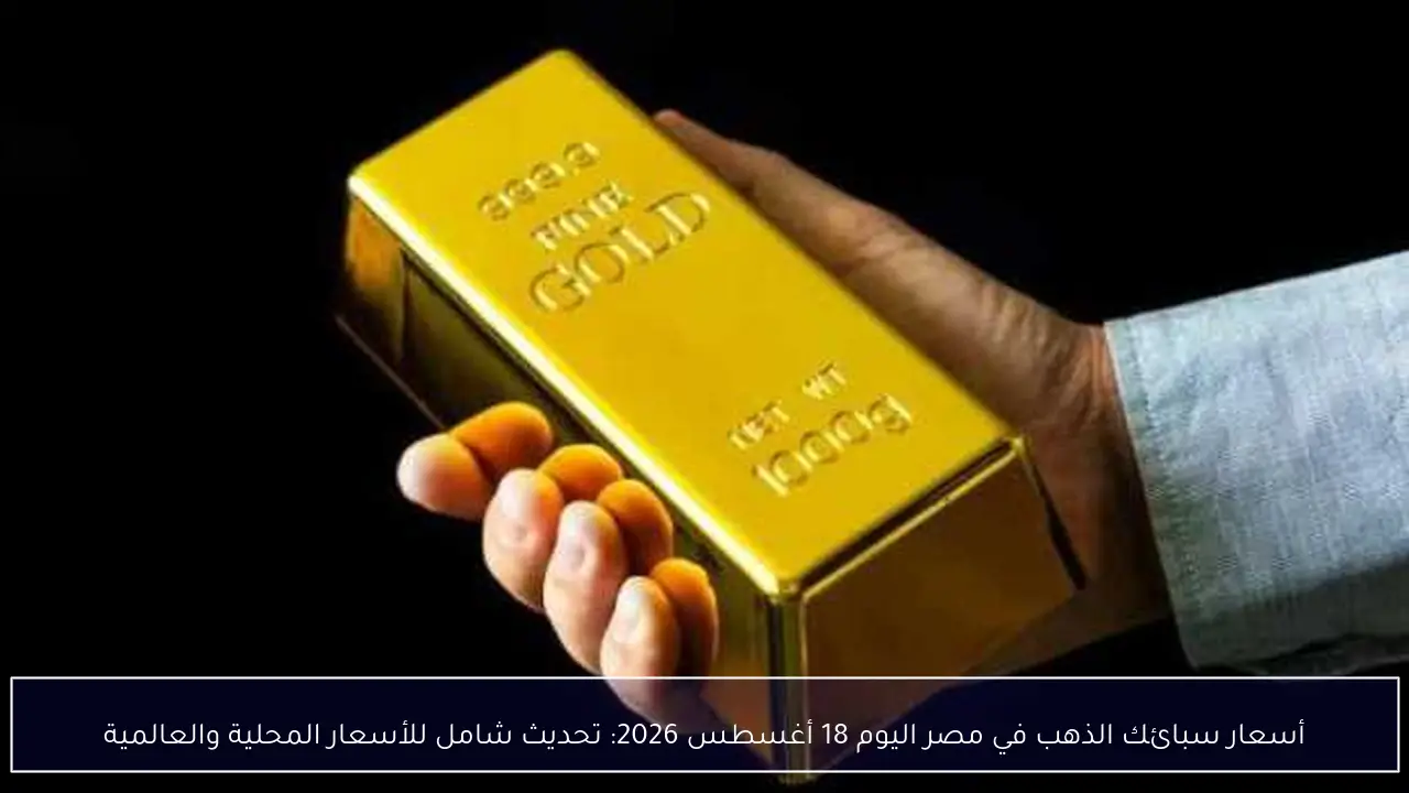 أسعار سبائك الذهب في مصر اليوم 18 أغسطس 2026: تحديث شامل للأسعار المحلية والعالمية