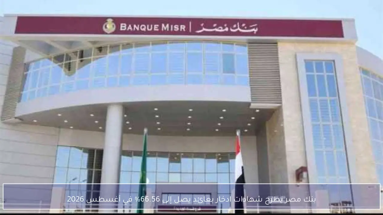 بنك مصر يطرح شهادات ادخار بعائد يصل إلى 66.56% في أغسطس 2026