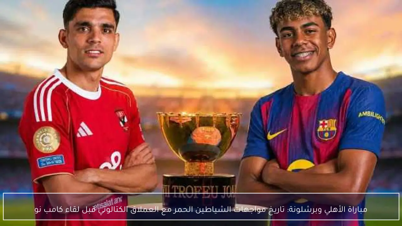 مباراة الأهلي وبرشلونة: تاريخ مواجهات الشياطين الحمر مع العملاق الكتالوني قبل لقاء كامب نو