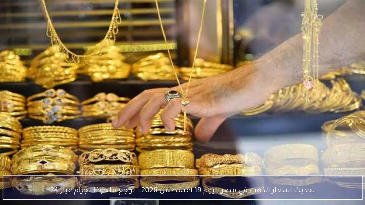 تحديث أسعار الذهب في مصر اليوم 19 أغسطس 2026.. تراجع ملحوظ لجرام عيار 24