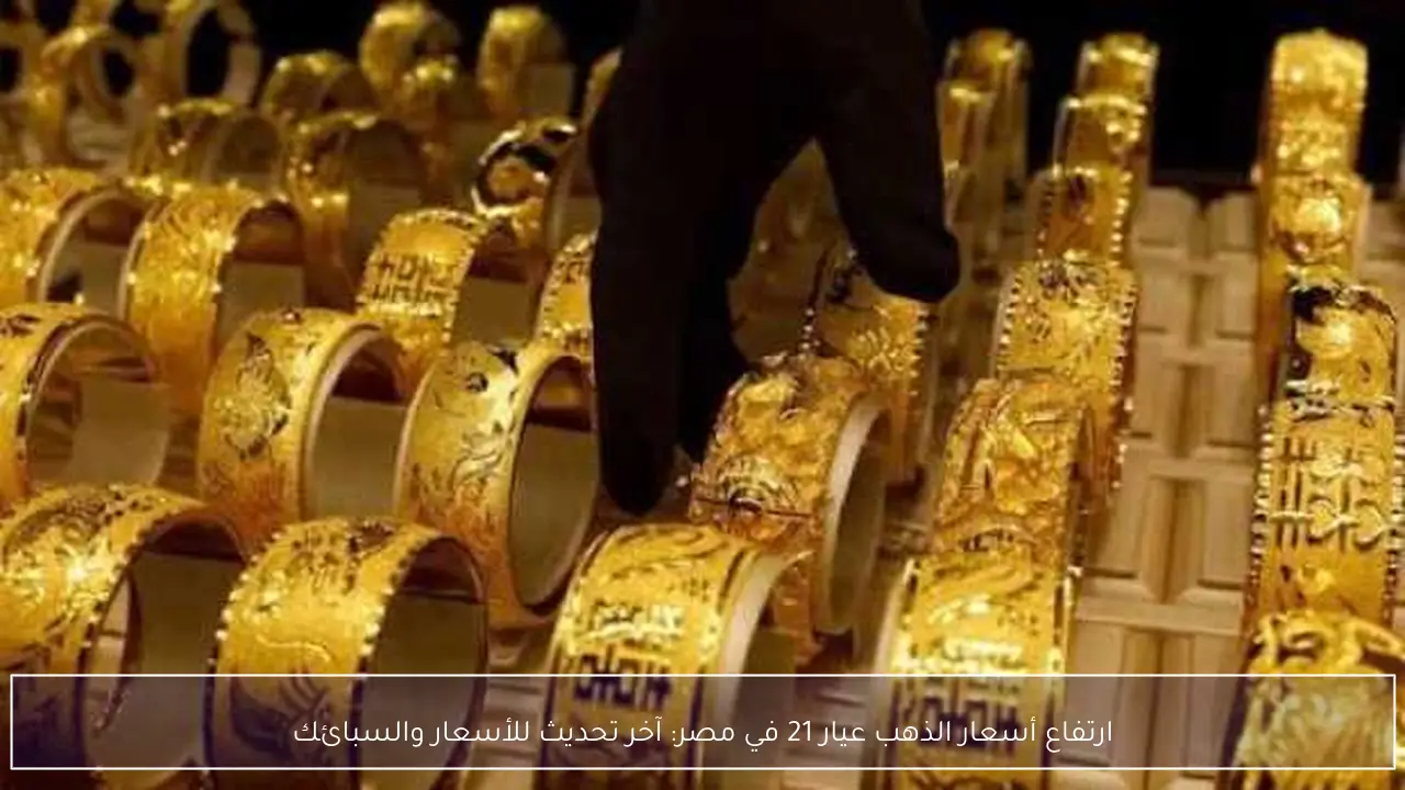 ارتفاع أسعار الذهب عيار 21 في مصر: آخر تحديث للأسعار والسبائك