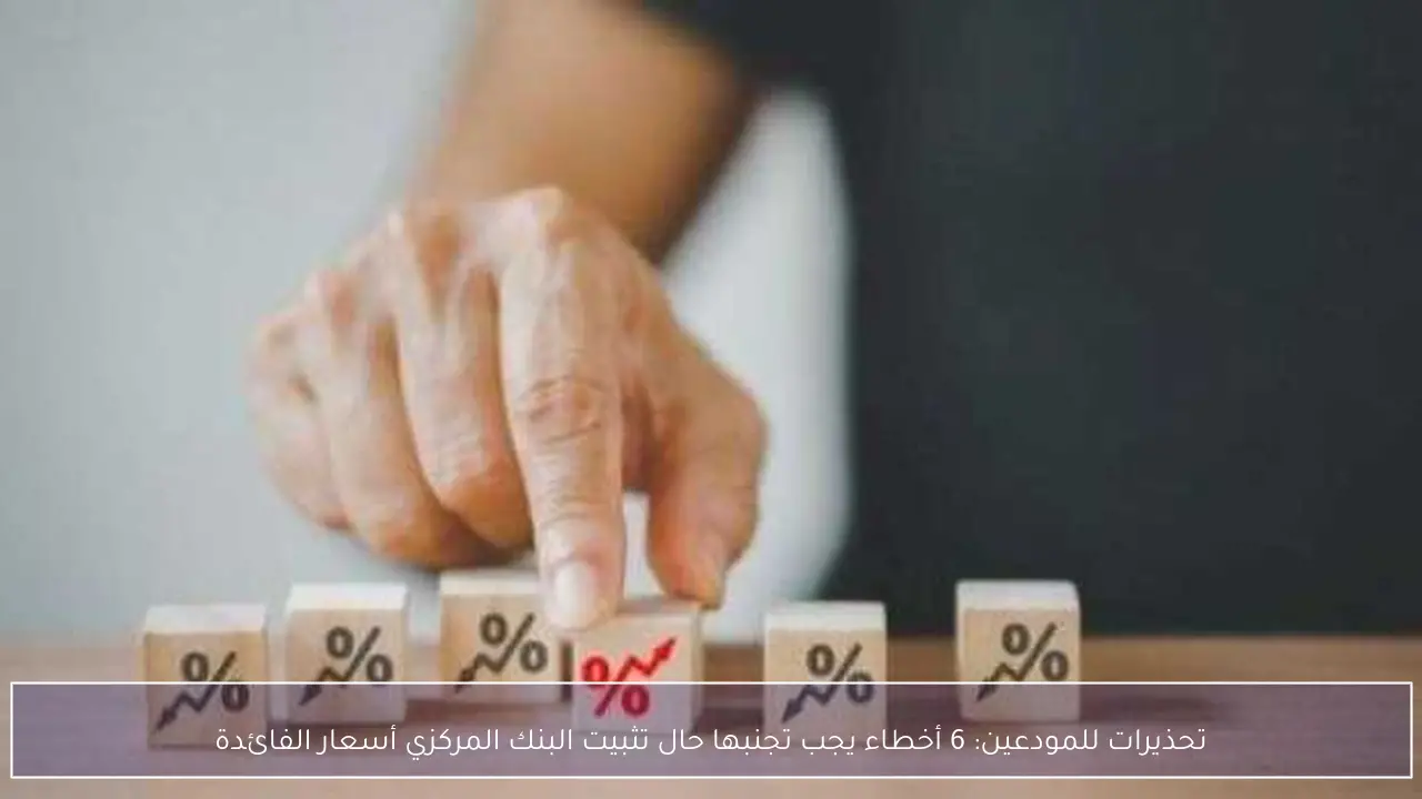 تحذيرات للمودعين: 6 أخطاء يجب تجنبها حال تثبيت البنك المركزي أسعار الفائدة