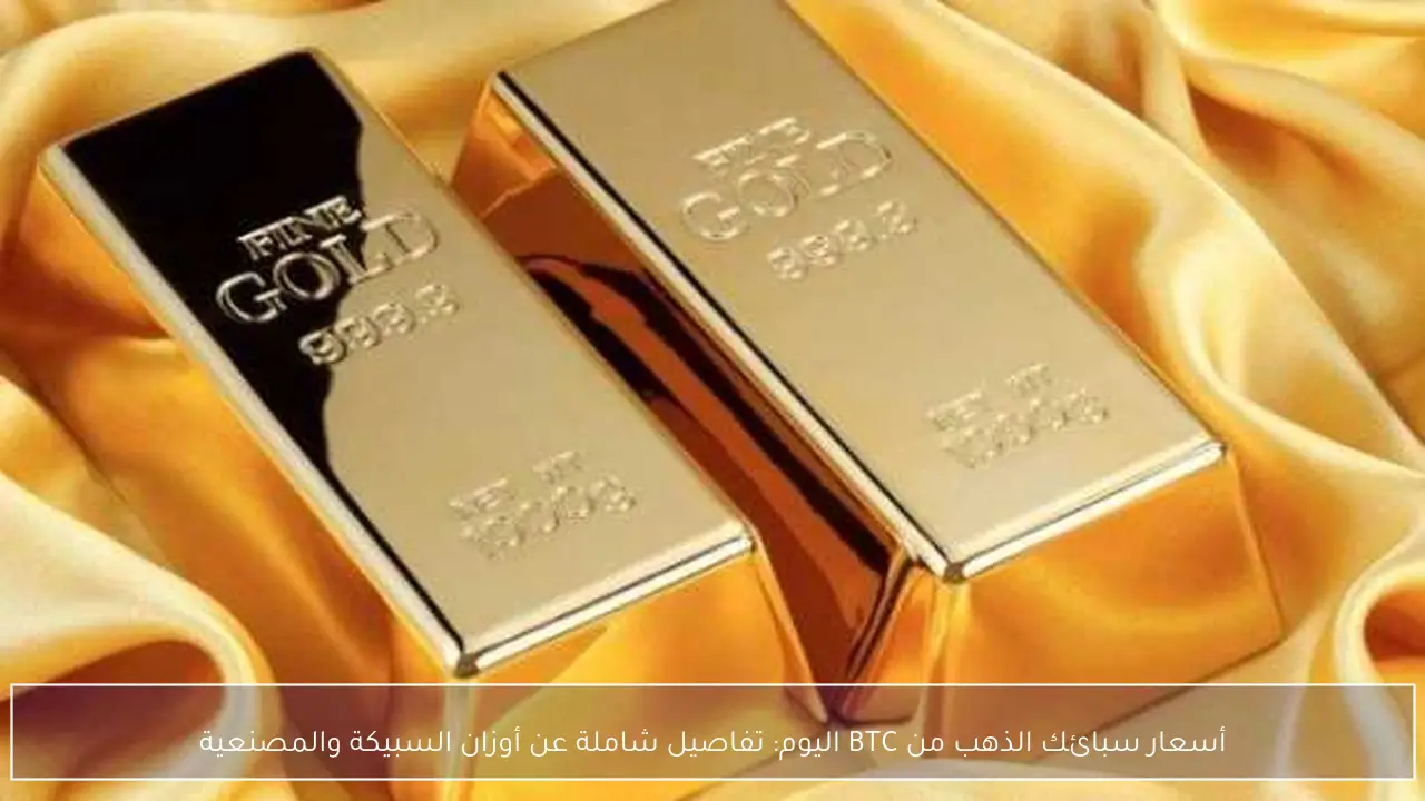 أسعار سبائك الذهب من BTC اليوم: تفاصيل شاملة عن أوزان السبيكة والمصنعية