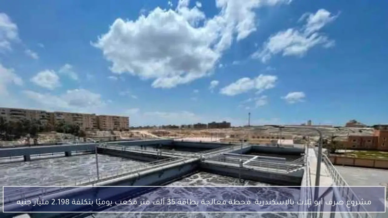 مشروع صرف أبو تلات بالإسكندرية: محطة معالجة بطاقة 35 ألف متر مكعب يوميًا بتكلفة 2.198 مليار جنيه