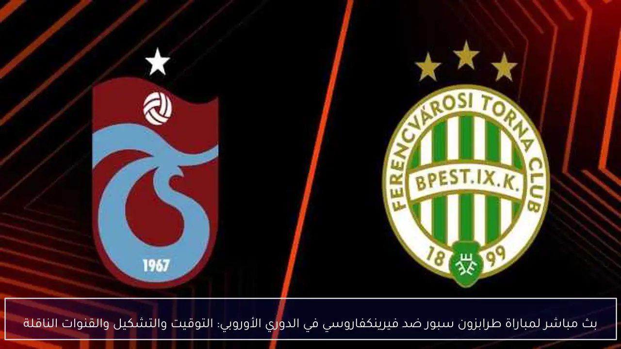 بث مباشر لمباراة طرابزون سبور ضد فيرينكفاروسي في الدوري الأوروبي: التوقيت والتشكيل والقنوات الناقلة