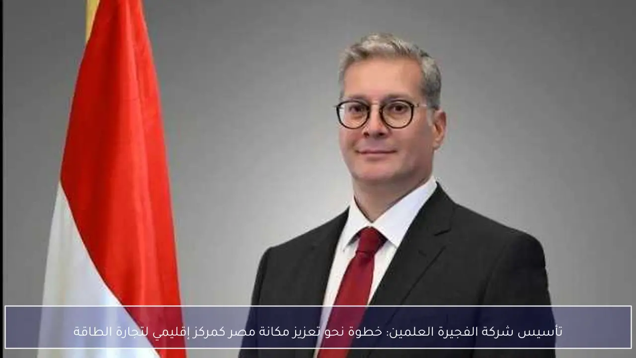 تأسيس شركة الفجيرة العلمين: خطوة نحو تعزيز مكانة مصر كمركز إقليمي لتجارة الطاقة