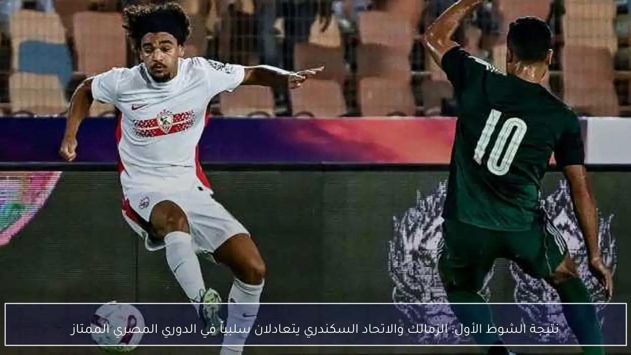 نتيجة الشوط الأول: الزمالك والاتحاد السكندري يتعادلان سلبياً في الدوري المصري الممتاز