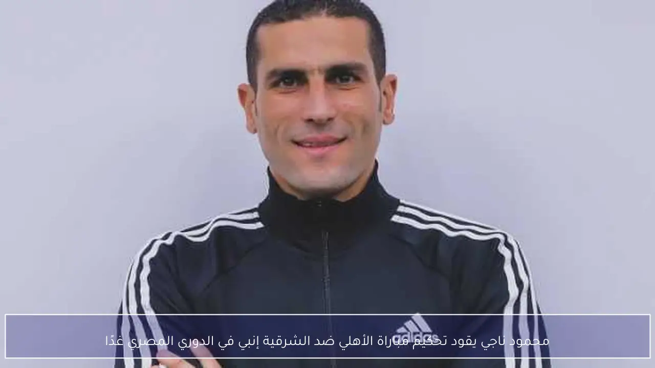 محمود ناجي يقود تحكيم مباراة الأهلي ضد الشرقية إنبي في الدوري المصري غدًا