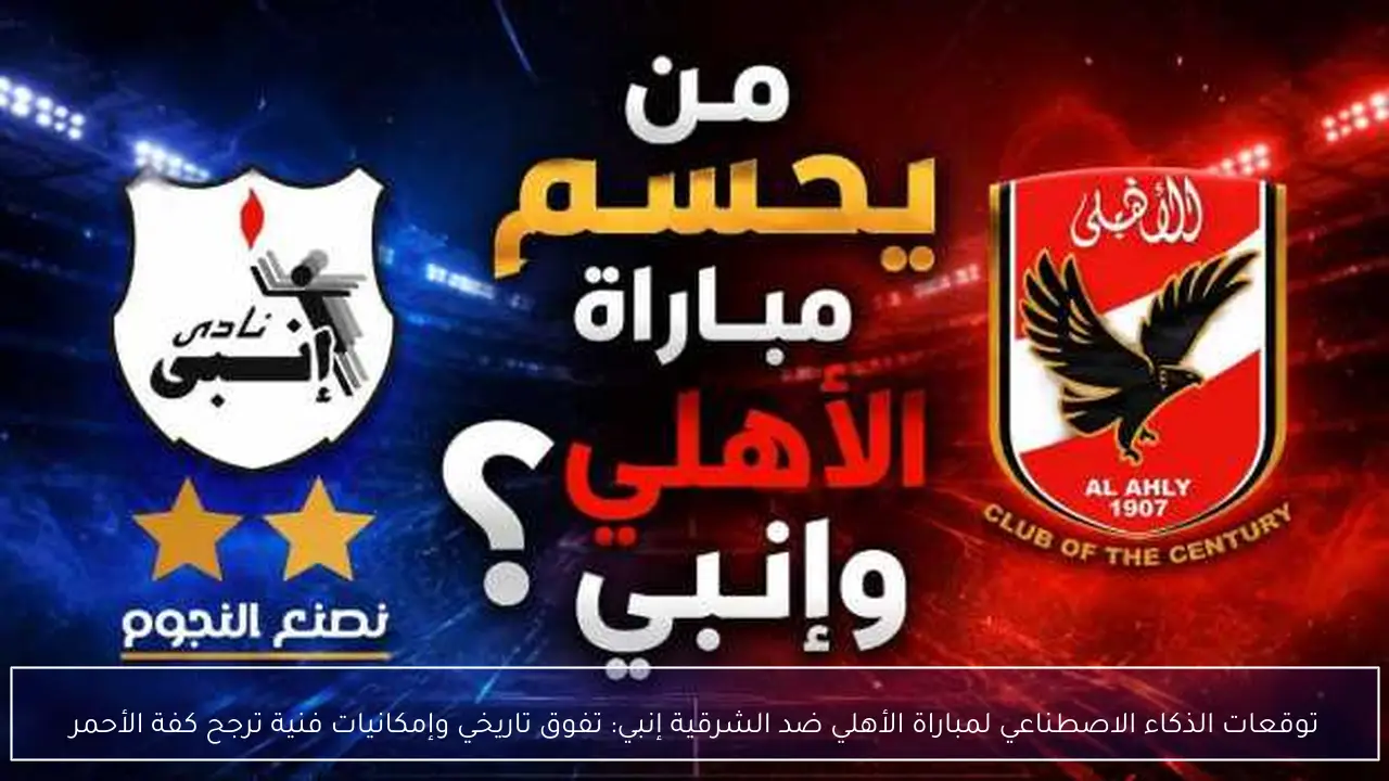 توقعات الذكاء الاصطناعي لمباراة الأهلي ضد الشرقية إنبي: تفوق تاريخي وإمكانيات فنية ترجح كفة الأحمر