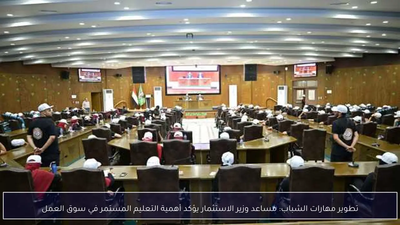 تطوير مهارات الشباب: مساعد وزير الاستثمار يؤكد أهمية التعليم المستمر في سوق العمل