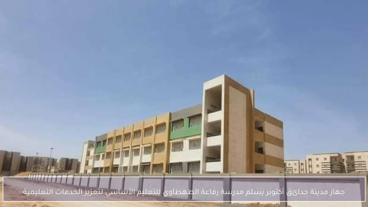 جهاز مدينة حدائق أكتوبر يسلم مدرسة رفاعة الطهطاوي للتعليم الأساسي لتعزيز الخدمات التعليمية