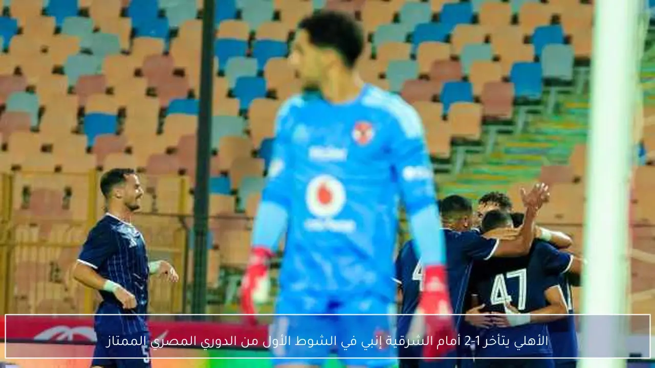 الأهلي يتأخر 1-2 أمام الشرقية إنبي في الشوط الأول من الدوري المصري الممتاز