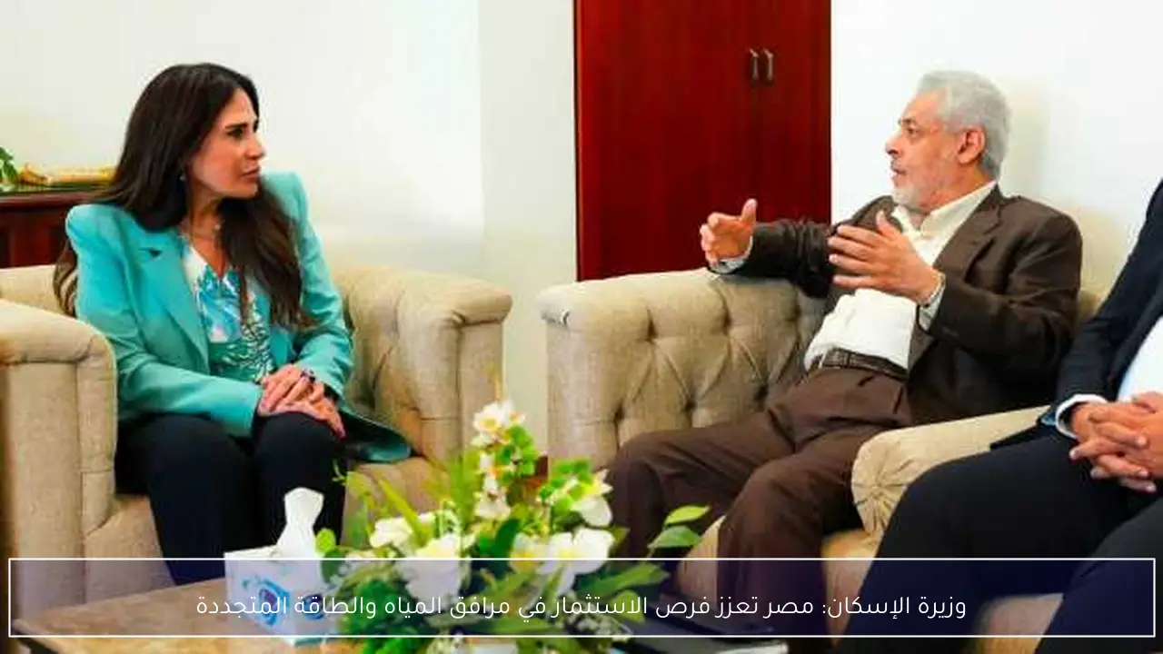 وزيرة الإسكان: مصر تعزز فرص الاستثمار في مرافق المياه والطاقة المتجددة