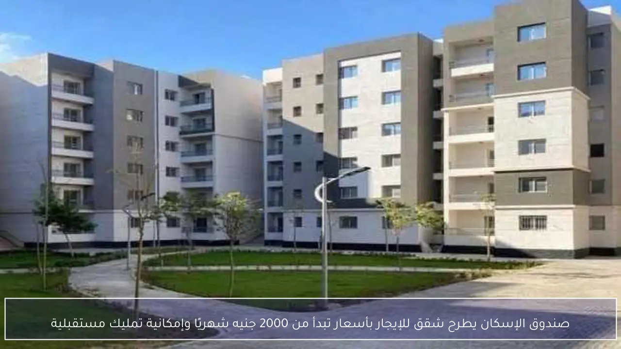 صندوق الإسكان يطرح شقق للإيجار بأسعار تبدأ من 2000 جنيه شهريًا وإمكانية تمليك مستقبلية