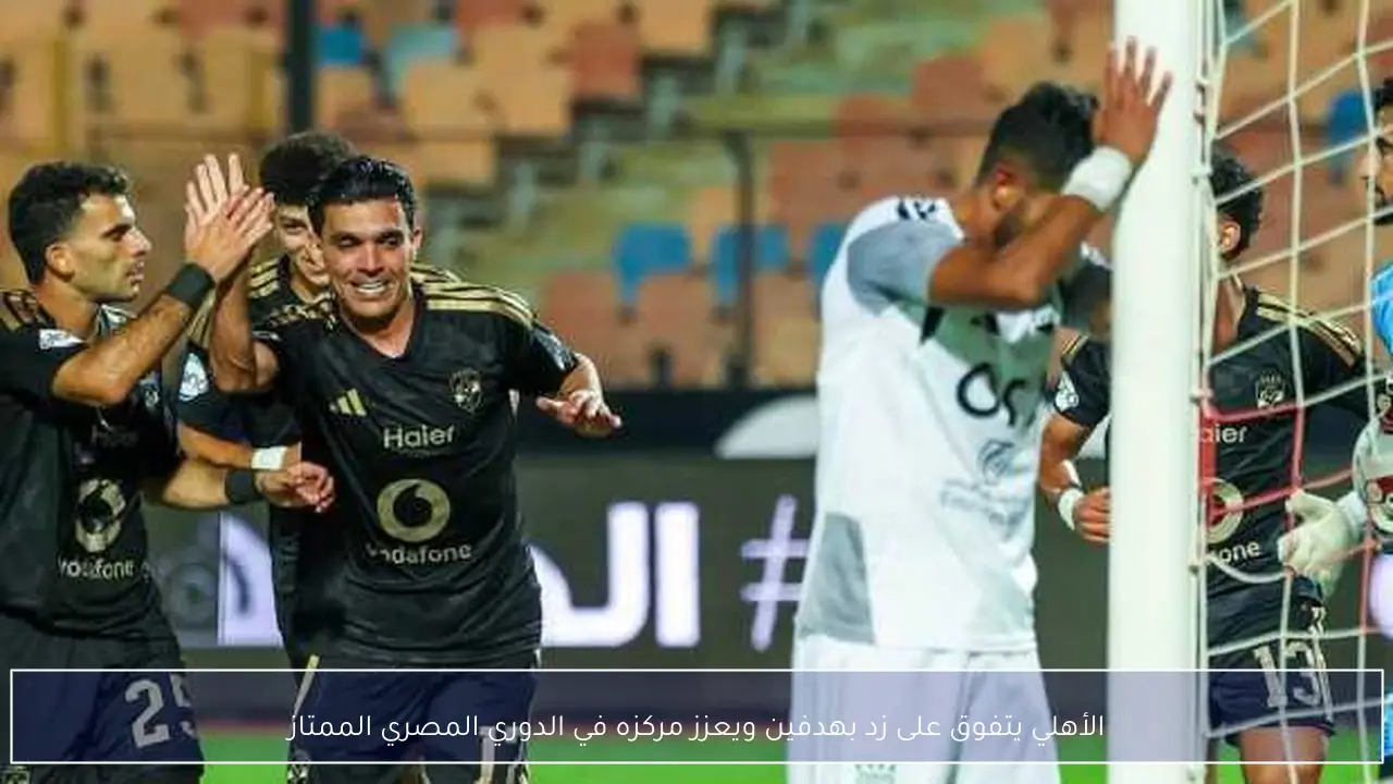الأهلي يتفوق على زد بهدفين ويعزز مركزه في الدوري المصري الممتاز