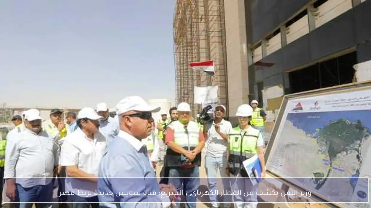 وزير النقل يكشف عن القطار الكهربائي السريع: قناة سويس جديدة تربط مصر