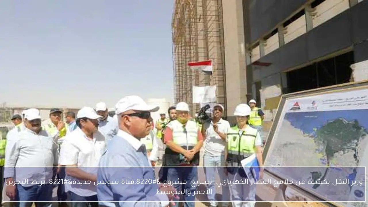 وزير النقل يكشف عن ملامح القطار الكهربائي السريع: مشروع “قناة سويس جديدة” يربط البحرين الأحمر والمتوسط