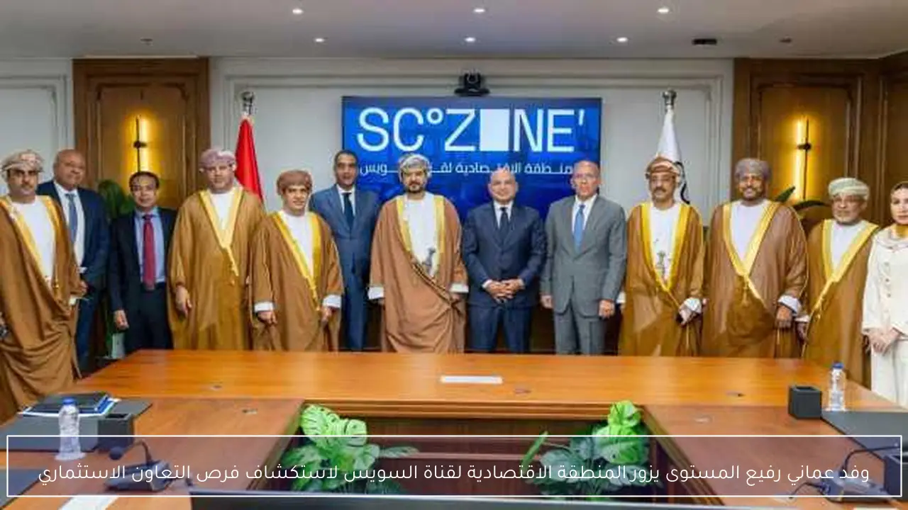 وفد عماني رفيع المستوى يزور المنطقة الاقتصادية لقناة السويس لاستكشاف فرص التعاون الاستثماري