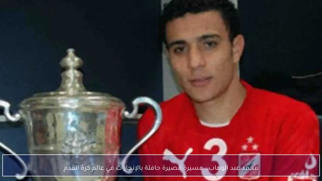 محمد عبد الوهاب.. مسيرة قصيرة حافلة بالإنجازات في عالم كرة القدم