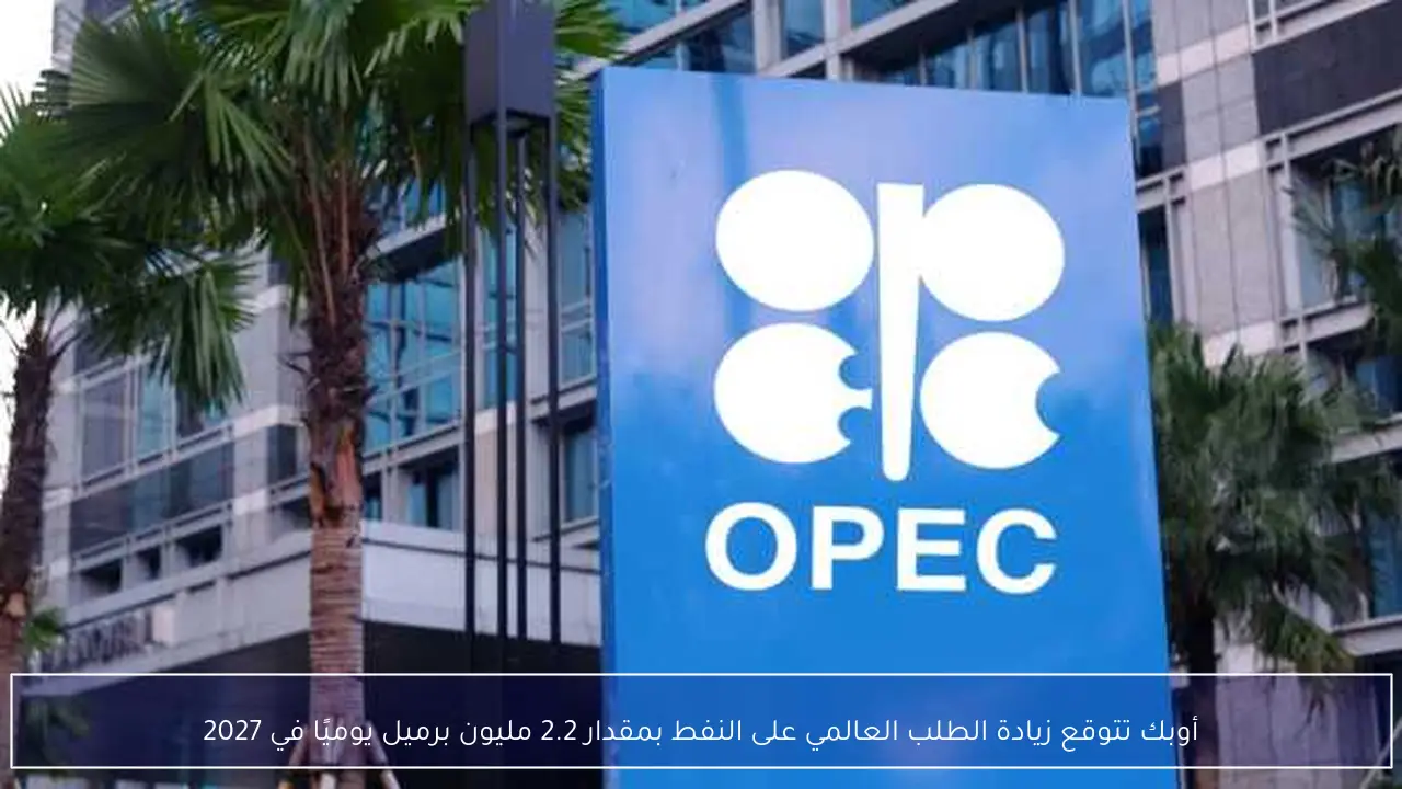 أوبك تتوقع زيادة الطلب العالمي على النفط بمقدار 2.2 مليون برميل يوميًا في 2027