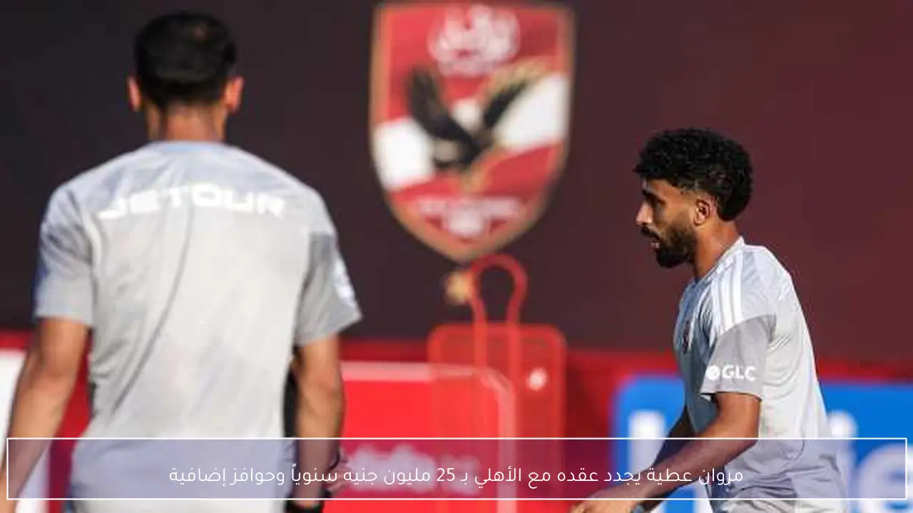 مروان عطية يجدد عقده مع الأهلي بـ 25 مليون جنيه سنوياً وحوافز إضافية