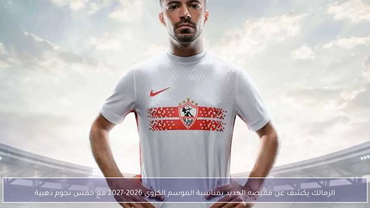 الزمالك يكشف عن قميصه الجديد بمناسبة الموسم الكروي 2026-2027 مع خمس نجوم ذهبية