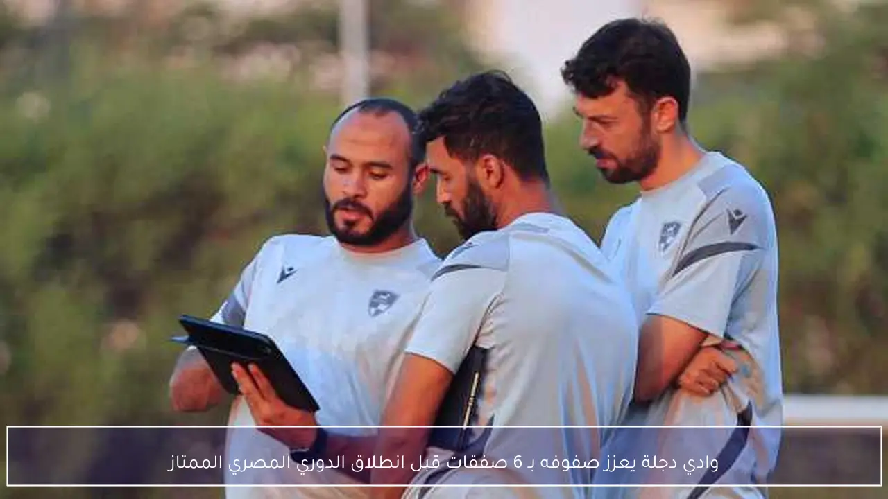 وادي دجلة يعزز صفوفه بـ 6 صفقات قبل انطلاق الدوري المصري الممتاز