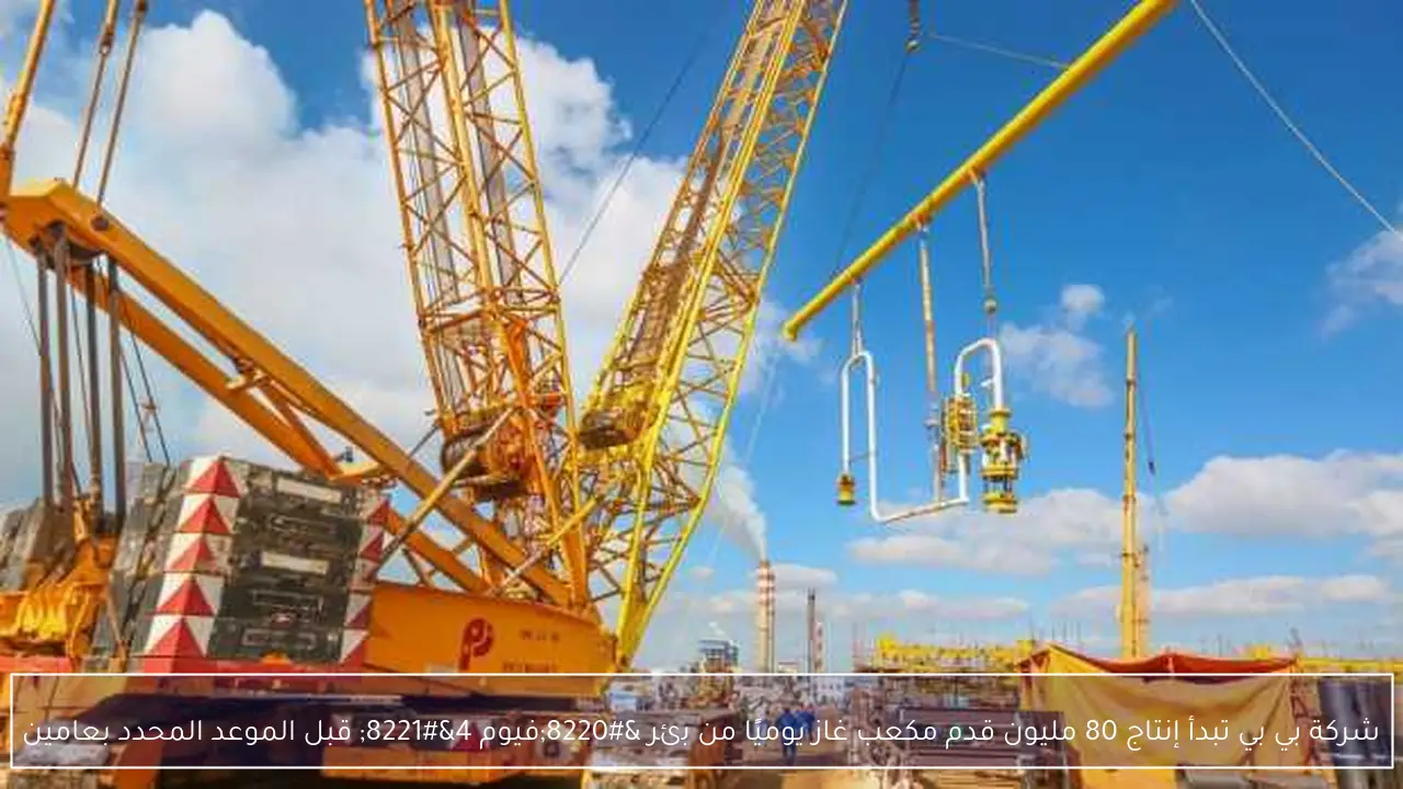 شركة بي بي تبدأ إنتاج 80 مليون قدم مكعب غاز يوميًا من بئر “فيوم 4” قبل الموعد المحدد بعامين