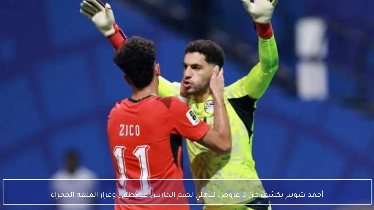 أحمد شوبير يكشف عن 3 عروض للأهلي لضم الحارس مصطفى وقرار القلعة الحمراء