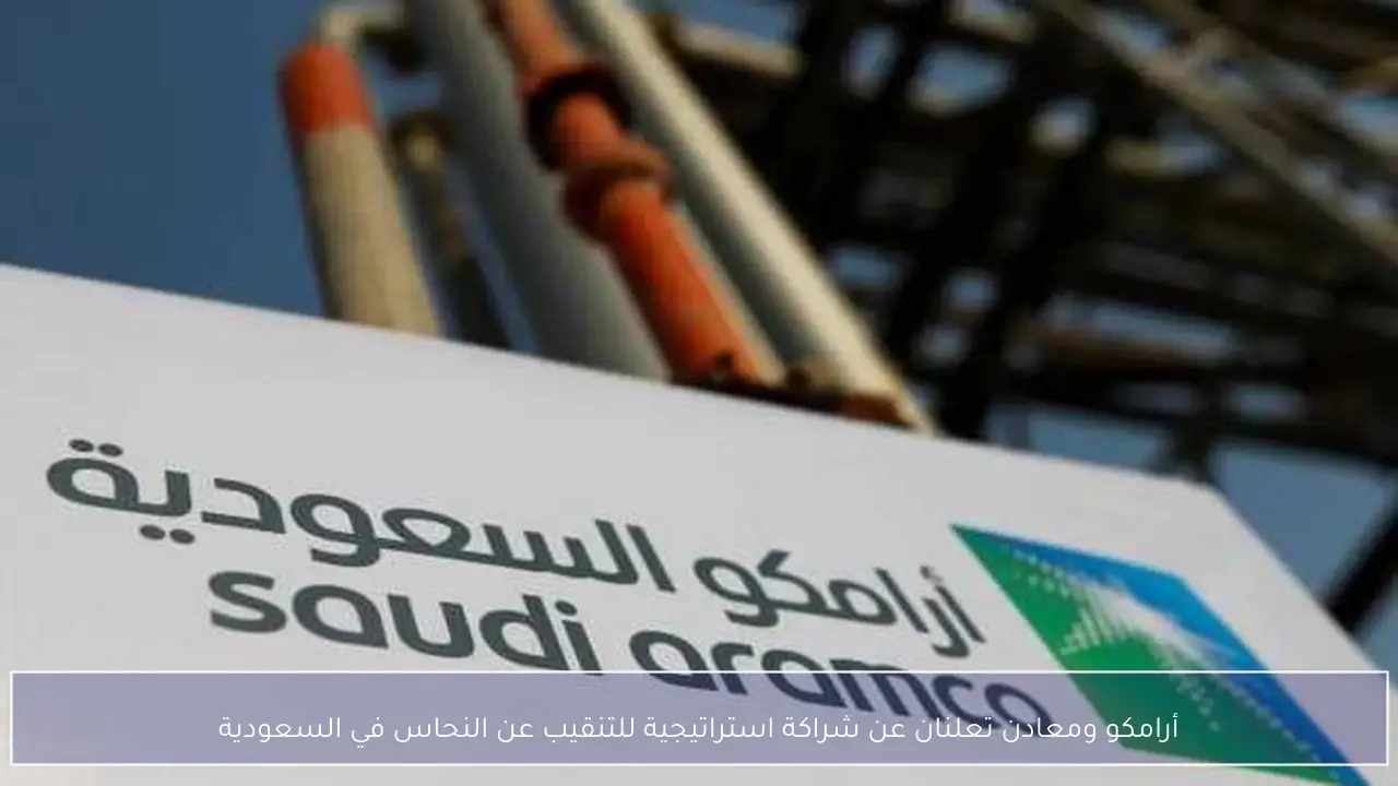 أرامكو ومعادن تعلنان عن شراكة استراتيجية للتنقيب عن النحاس في السعودية