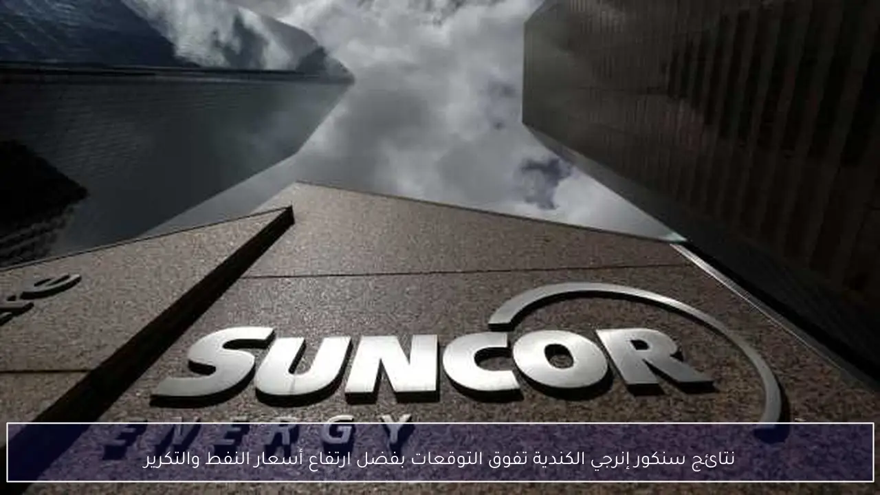 نتائج سنكور إنرجي الكندية تفوق التوقعات بفضل ارتفاع أسعار النفط والتكرير