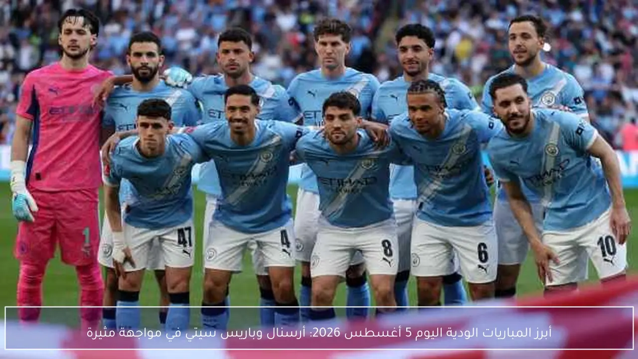 أبرز المباريات الودية اليوم 5 أغسطس 2026: أرسنال وباريس سيتي في مواجهة مثيرة