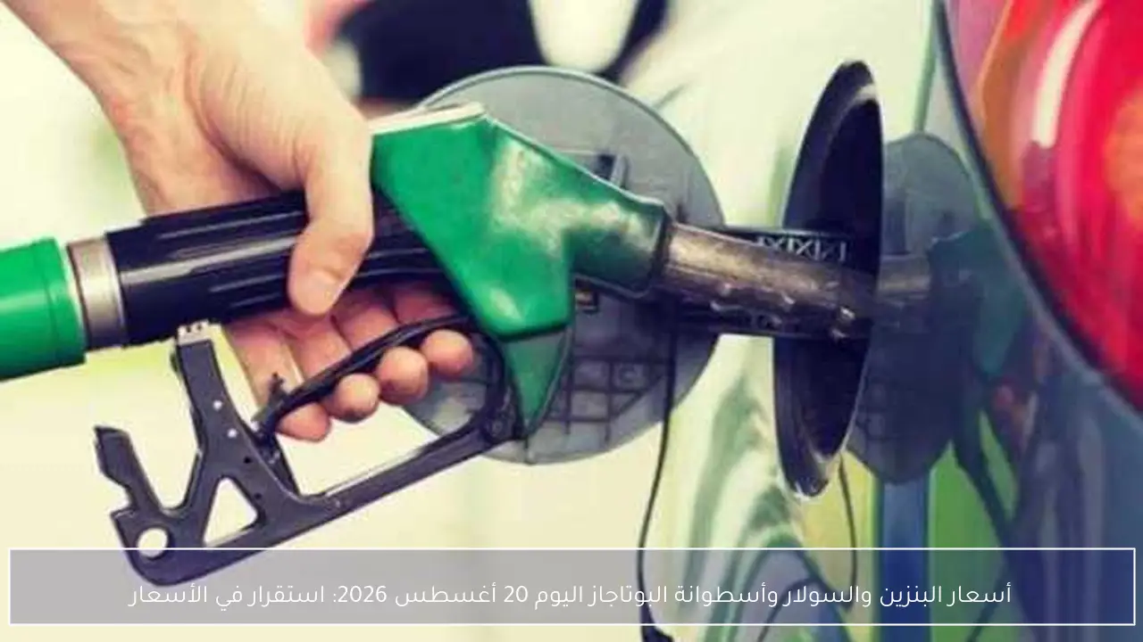 أسعار البنزين والسولار وأسطوانة البوتاجاز اليوم 20 أغسطس 2026: استقرار في الأسعار