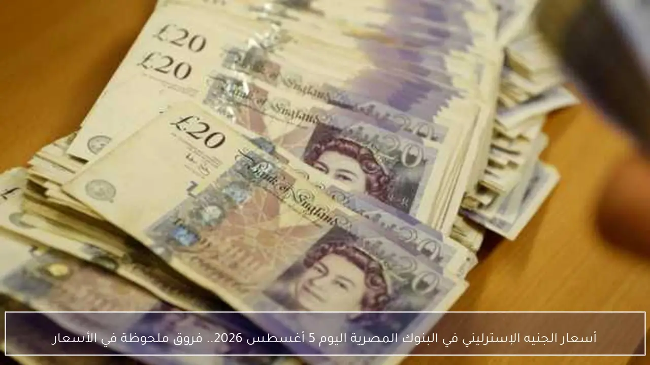 أسعار الجنيه الإسترليني في البنوك المصرية اليوم 5 أغسطس 2026.. فروق ملحوظة في الأسعار