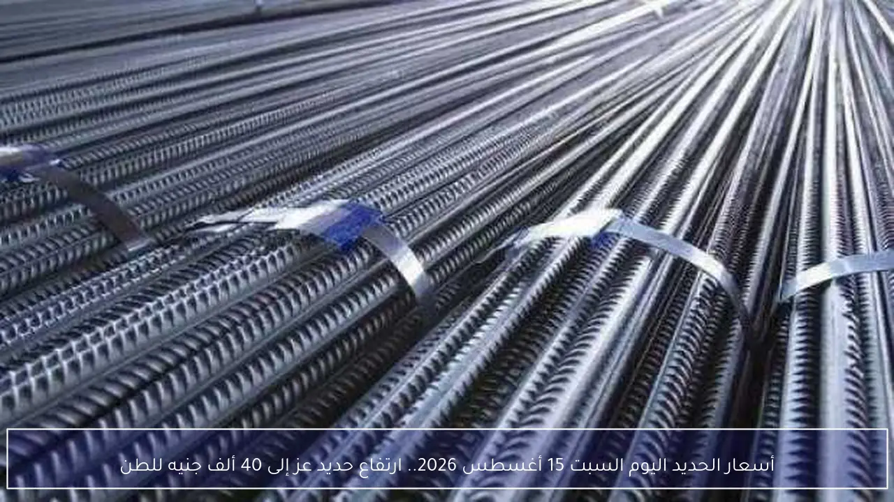 أسعار الحديد اليوم السبت 15 أغسطس 2026.. ارتفاع حديد عز إلى 40 ألف جنيه للطن