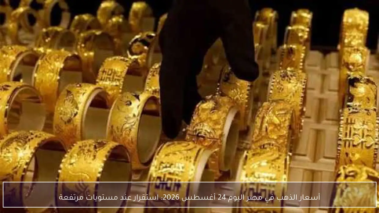 أسعار الذهب في مصر اليوم 24 أغسطس 2026: استقرار عند مستويات مرتفعة
