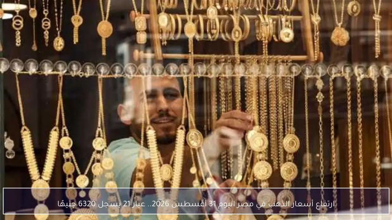ارتفاع أسعار الذهب في مصر اليوم 31 أغسطس 2026.. عيار 21 يسجل 6320 جنيهًا