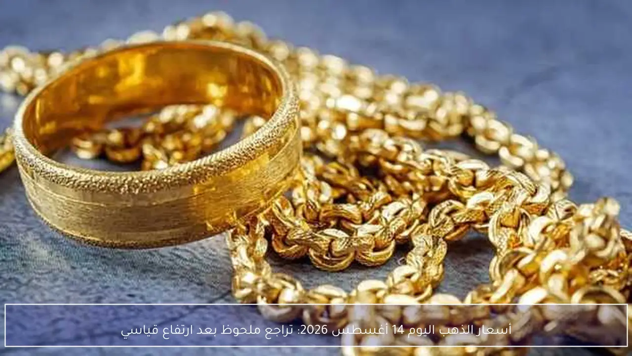 أسعار الذهب اليوم 14 أغسطس 2026: تراجع ملحوظ بعد ارتفاع قياسي