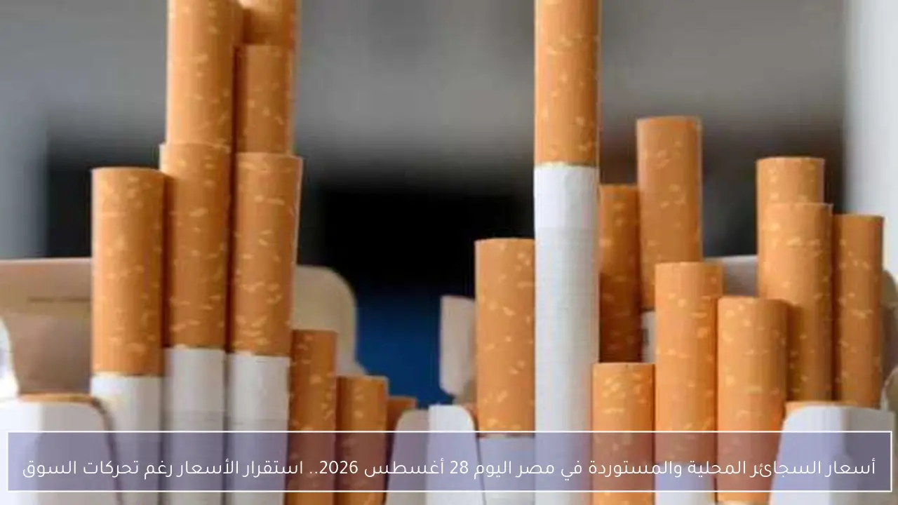 أسعار السجائر المحلية والمستوردة في مصر اليوم 28 أغسطس 2026.. استقرار الأسعار رغم تحركات السوق