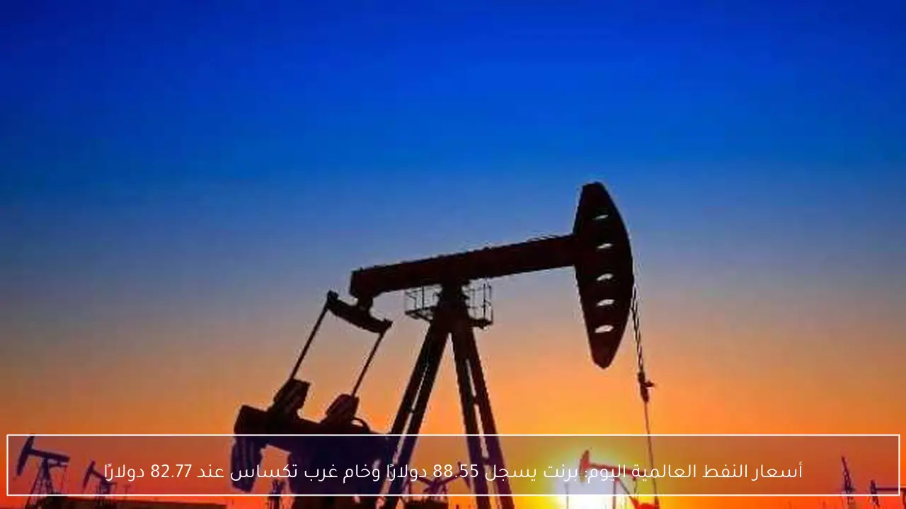 أسعار النفط العالمية اليوم: برنت يسجل 88.55 دولارًا وخام غرب تكساس عند 82.77 دولارًا