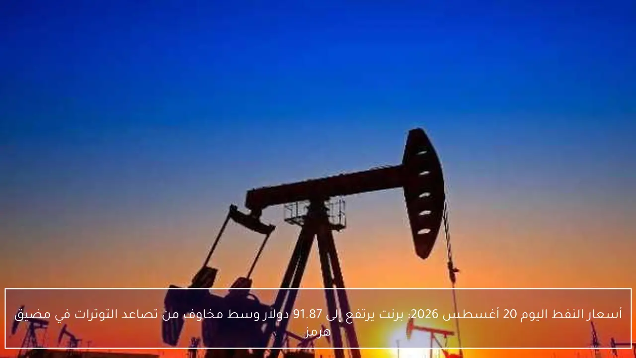 أسعار النفط اليوم 20 أغسطس 2026: برنت يرتفع إلى 91.87 دولار وسط مخاوف من تصاعد التوترات في مضيق هرمز