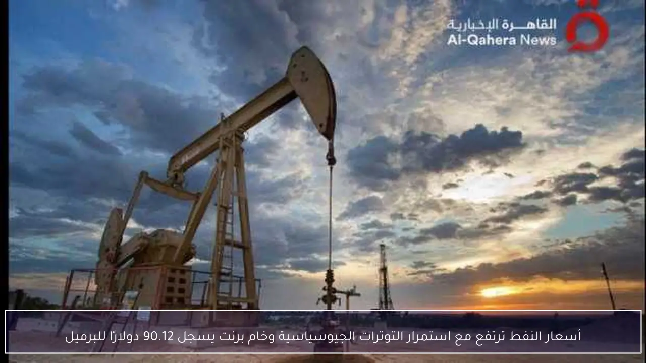 أسعار النفط ترتفع مع استمرار التوترات الجيوسياسية وخام برنت يسجل 90.12 دولارًا للبرميل