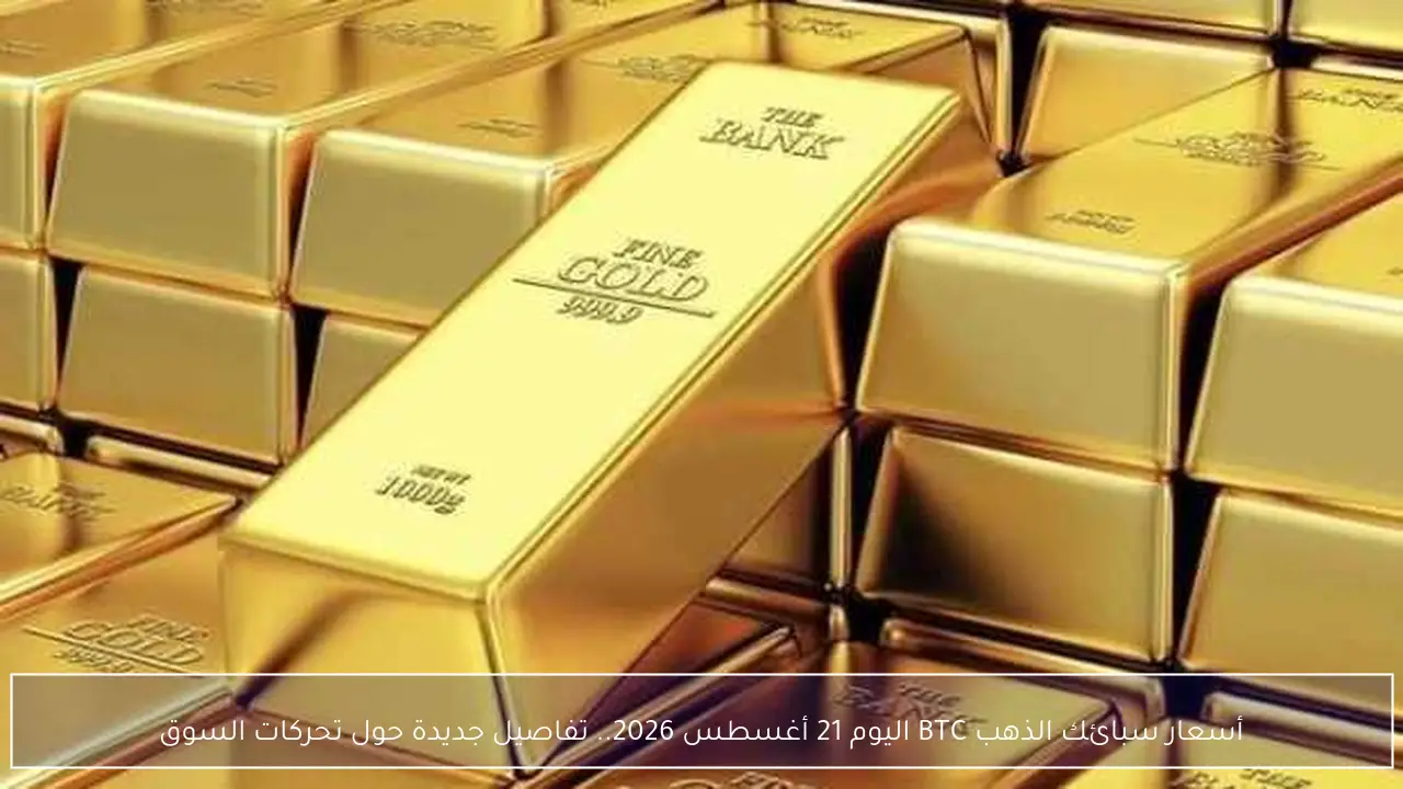 أسعار سبائك الذهب BTC اليوم 21 أغسطس 2026.. تفاصيل جديدة حول تحركات السوق